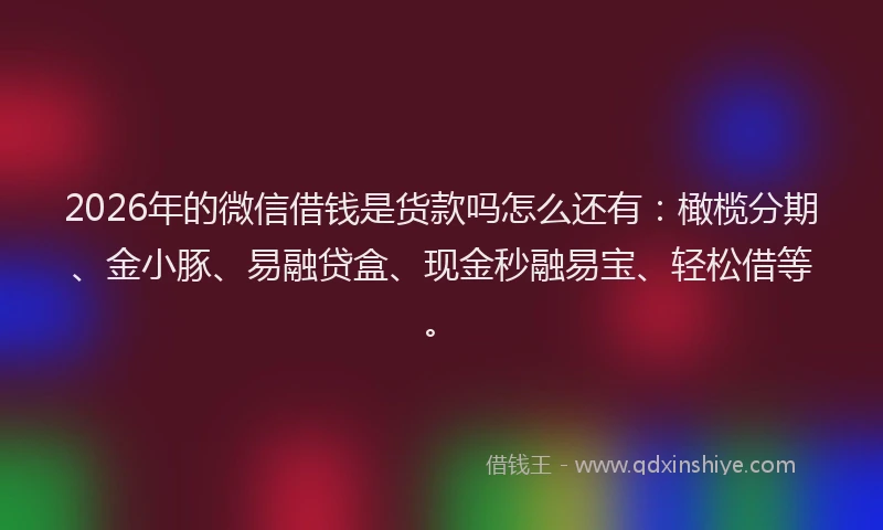 2026年的微信借钱是货款吗怎么还有：橄榄分期、金小豚、易融贷盒、现金秒融易宝、轻松借等。