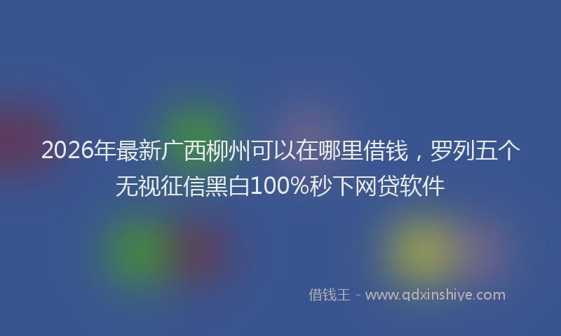 2026年最新广西柳州可以在哪里借钱，罗列五个无视征信黑白100%秒下网贷软件