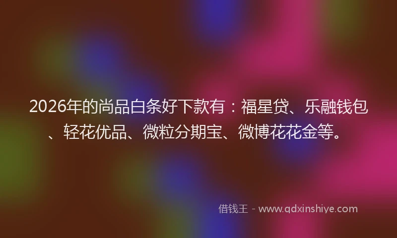 2026年的尚品白条好下款有：福星贷、乐融钱包、轻花优品、微粒分期宝、微博花花金等。