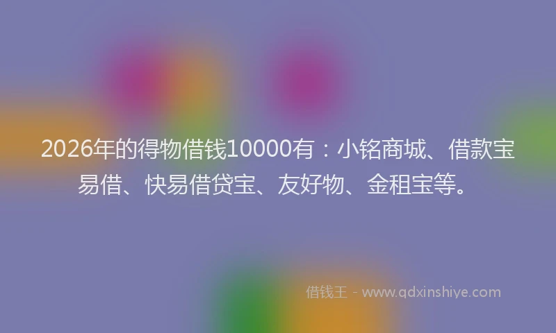 2026年的得物借钱10000有：小铭商城、借款宝易借、快易借贷宝、友好物、金租宝等。