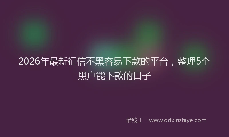 2026年最新征信不黑容易下款的平台，整理5个黑户能下款的口子