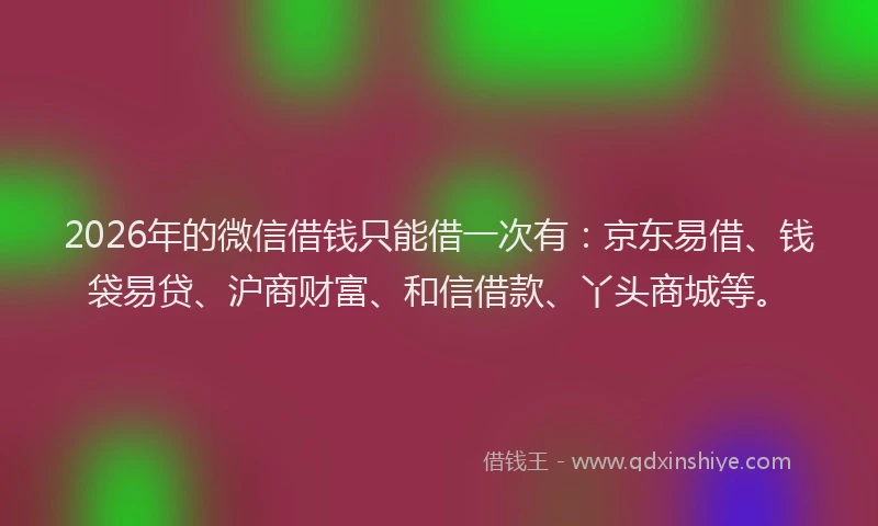 2026年的微信借钱只能借一次有：京东易借、钱袋易贷、沪商财富、和信借款、丫头商城等。