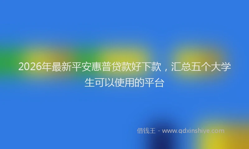 2026年最新平安惠普贷款好下款，汇总五个大学生可以使用的平台