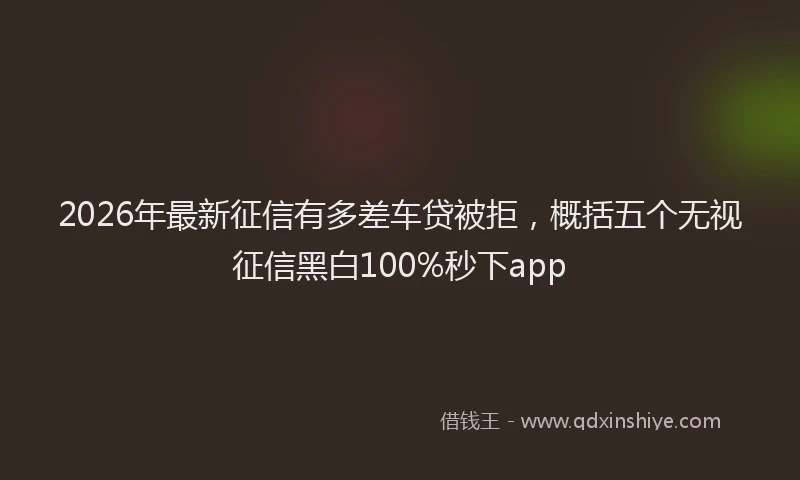 2026年最新征信有多差车贷被拒，概括五个无视征信黑白100%秒下app