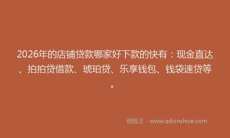 2026年的店铺贷款哪家好下款的快有：现金直达、拍拍贷借款、琥珀贷、乐享钱包、钱袋速贷等。