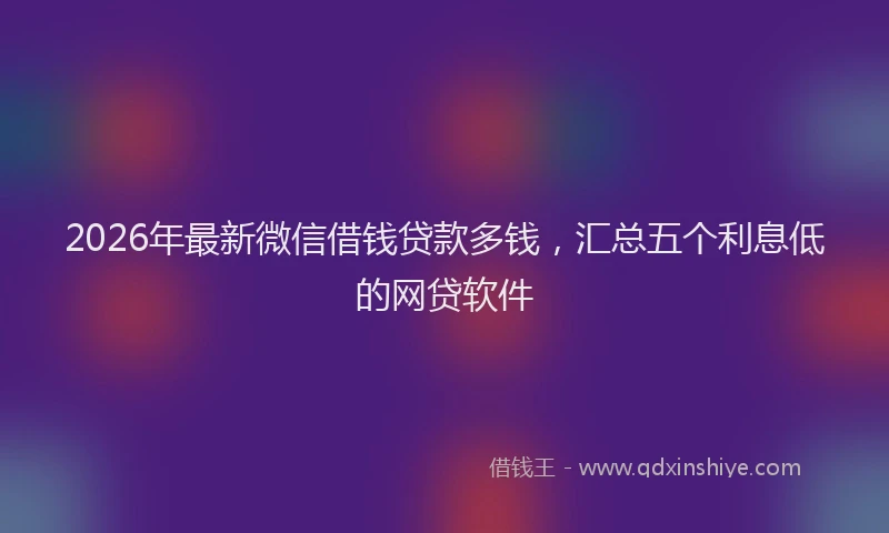 2026年最新微信借钱贷款多钱，汇总五个利息低的网贷软件