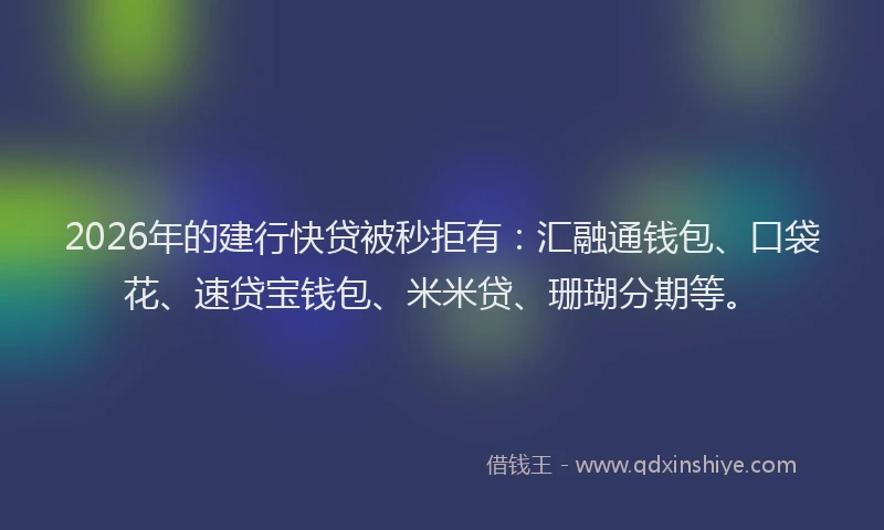 2026年的建行快贷被秒拒有：汇融通钱包、口袋花、速贷宝钱包、米米贷、珊瑚分期等。