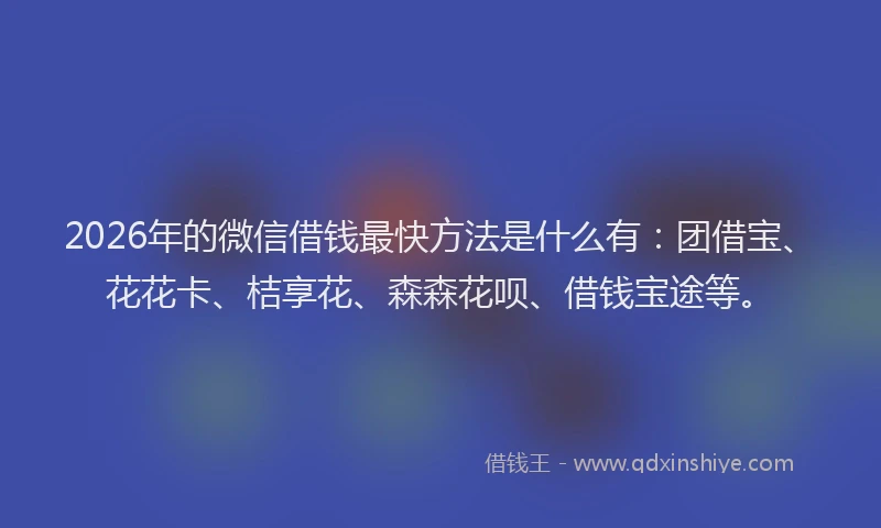 2026年的微信借钱最快方法是什么有：团借宝、花花卡、桔享花、森森花呗、借钱宝途等。
