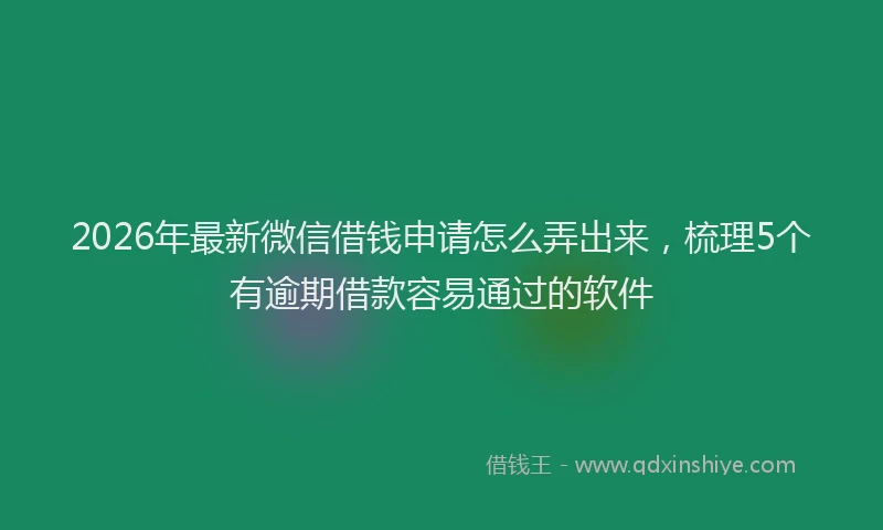 2026年最新微信借钱申请怎么弄出来，梳理5个有逾期借款容易通过的软件