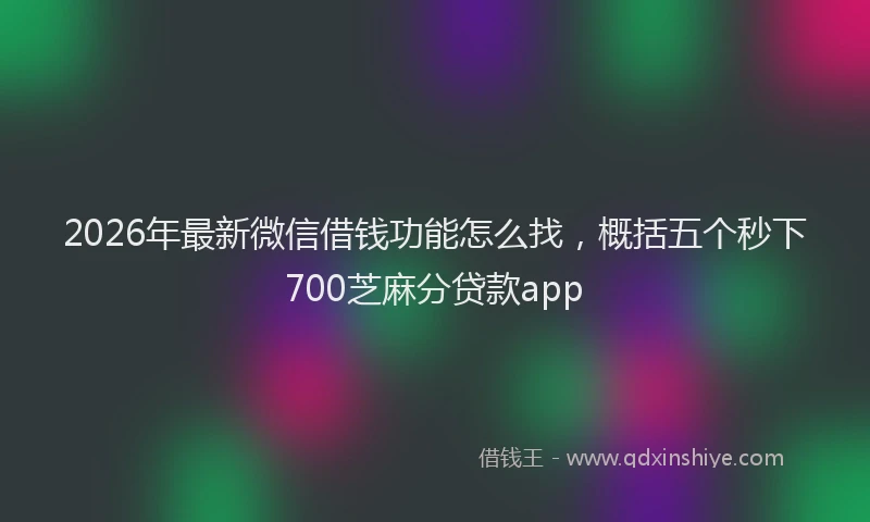 2026年最新微信借钱功能怎么找，概括五个秒下700芝麻分贷款app