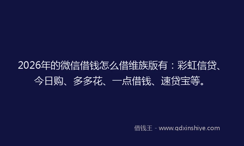 2026年的微信借钱怎么借维族版有：彩虹信贷、今日购、多多花、一点借钱、速贷宝等。