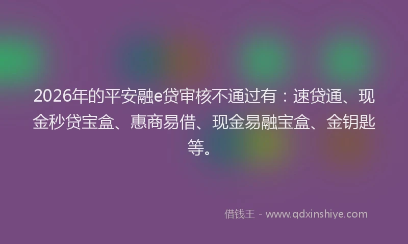 2026年的平安融e贷审核不通过有：速贷通、现金秒贷宝盒、惠商易借、现金易融宝盒、金钥匙等。