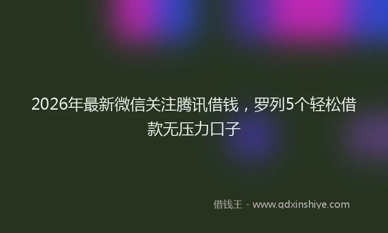 2026年最新微信关注腾讯借钱，罗列5个轻松借款无压力口子