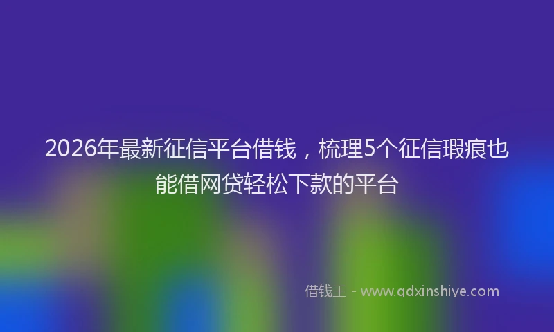 2026年最新征信平台借钱，梳理5个征信瑕疵也能借网贷轻松下款的平台
