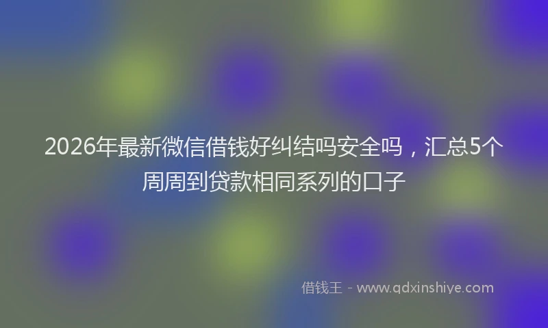 2026年最新微信借钱好纠结吗安全吗，汇总5个周周到贷款相同系列的口子