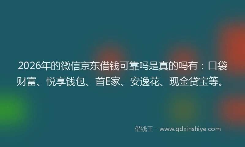2026年的微信京东借钱可靠吗是真的吗有：口袋财富、悦享钱包、首E家、安逸花、现金贷宝等。