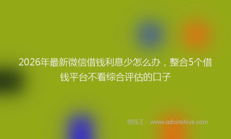 2026年最新微信借钱利息少怎么办，整合5个借钱平台不看综合评估的口子