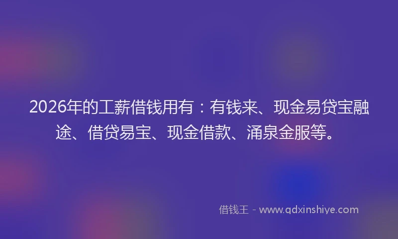 2026年的工薪借钱用有：有钱来、现金易贷宝融途、借贷易宝、现金借款、涌泉金服等。