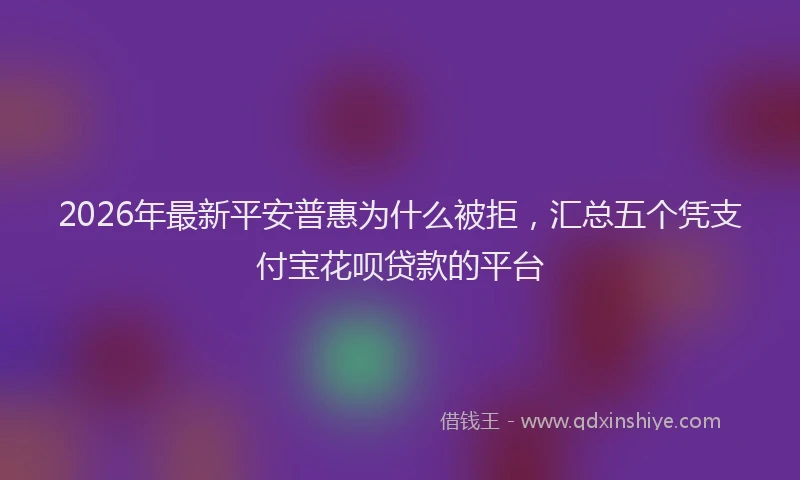2026年最新平安普惠为什么被拒，汇总五个凭支付宝花呗贷款的平台