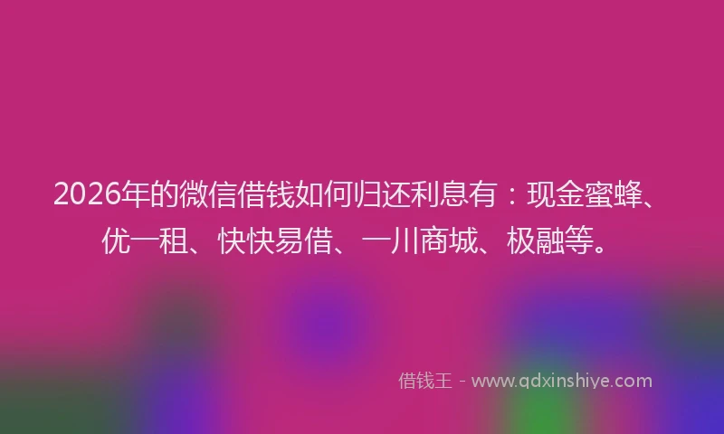 2026年的微信借钱如何归还利息有：现金蜜蜂、优一租、快快易借、一川商城、极融等。