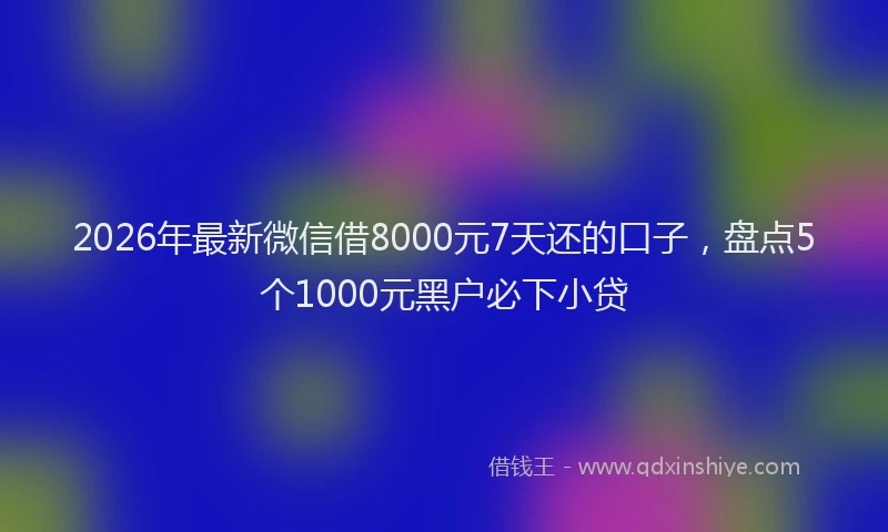 2026年最新微信借8000元7天还的口子，盘点5个1000元黑户必下小贷