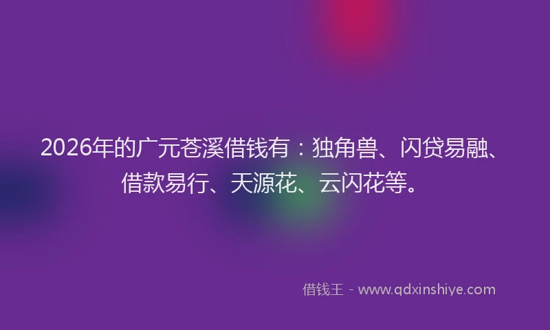 2026年的广元苍溪借钱有：独角兽、闪贷易融、借款易行、天源花、云闪花等。