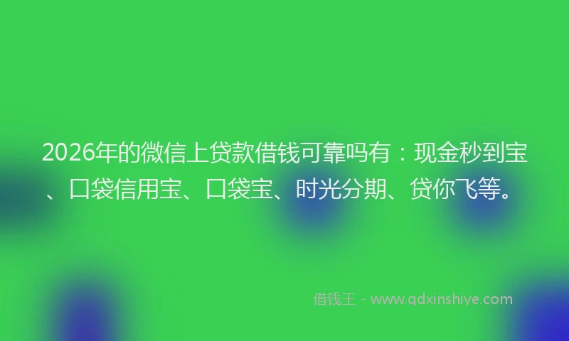 2026年的微信上贷款借钱可靠吗有：现金秒到宝、口袋信用宝、口袋宝、时光分期、贷你飞等。