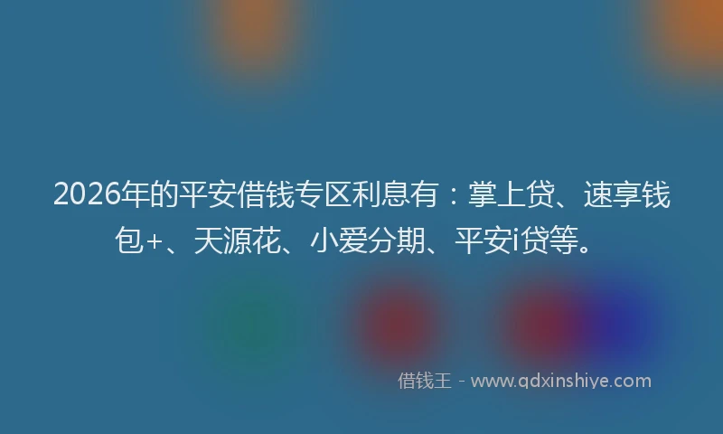 2026年的平安借钱专区利息有：掌上贷、速享钱包+、天源花、小爱分期、平安i贷等。