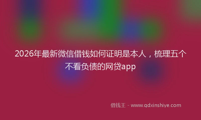 2026年最新微信借钱如何证明是本人，梳理五个不看负债的网贷app