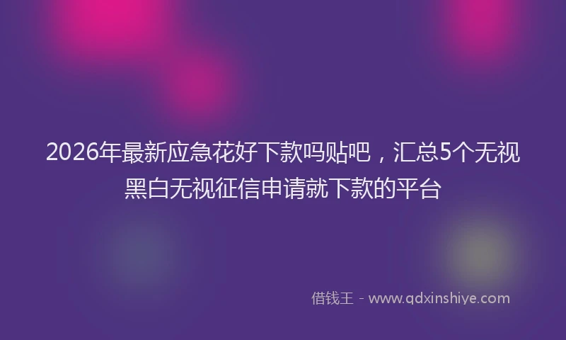 2026年最新应急花好下款吗贴吧，汇总5个无视黑白无视征信申请就下款的平台