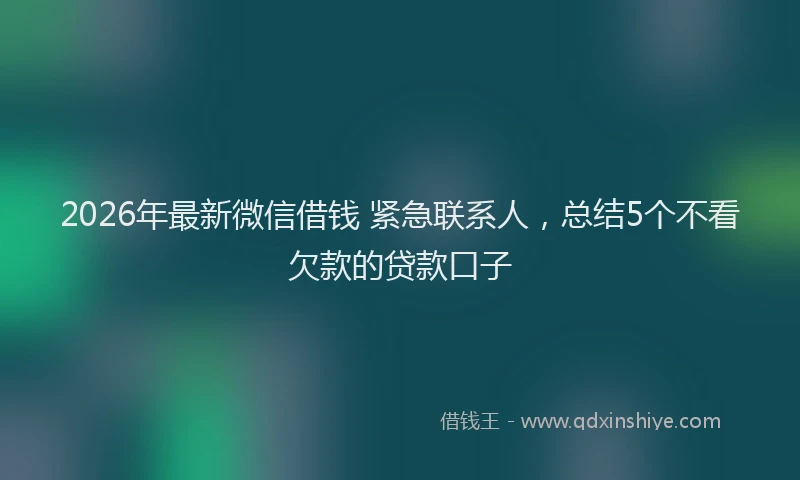 2026年最新微信借钱 紧急联系人，总结5个不看欠款的贷款口子