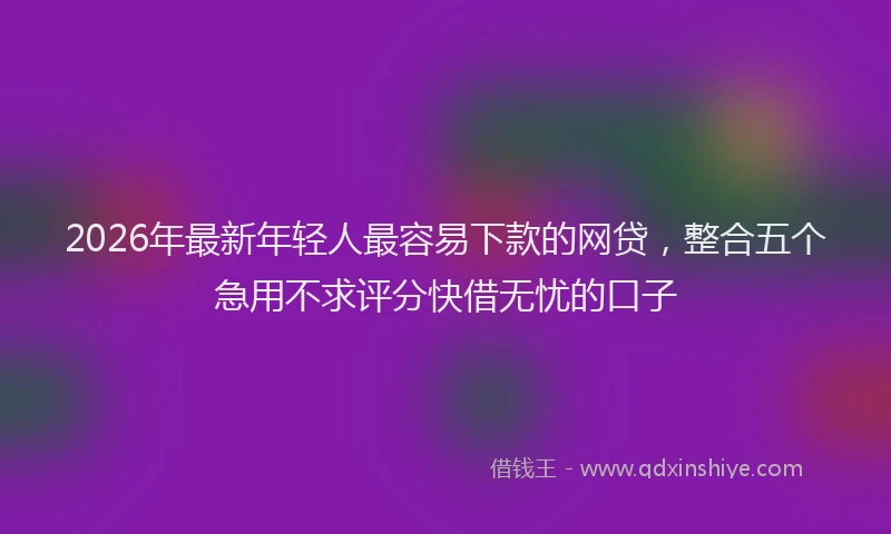 2026年最新年轻人最容易下款的网贷，整合五个急用不求评分快借无忧的口子