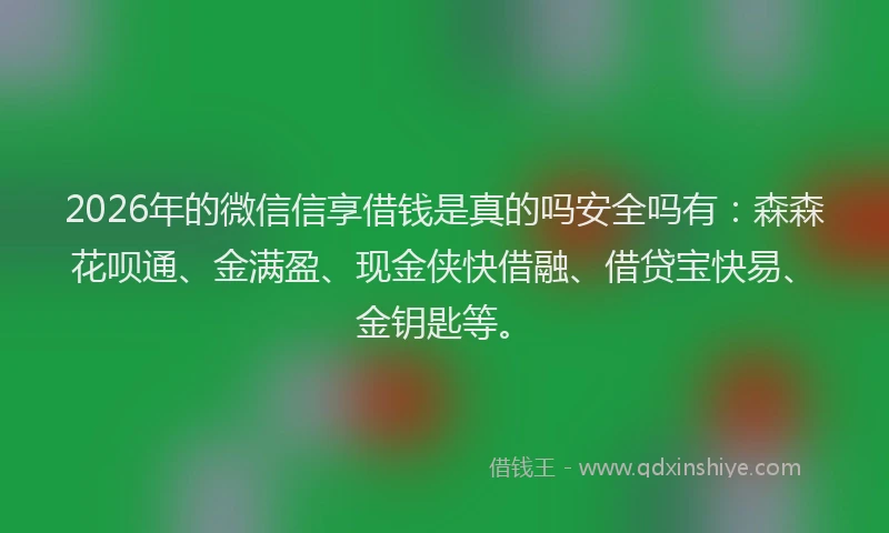 2026年的微信信享借钱是真的吗安全吗有：森森花呗通、金满盈、现金侠快借融、借贷宝快易、金钥匙等。