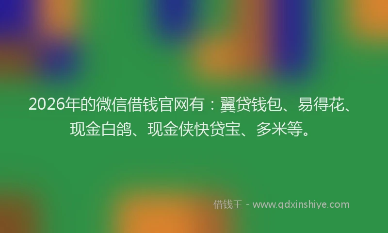 2026年的微信借钱官网有：翼贷钱包、易得花、现金白鸽、现金侠快贷宝、多米等。