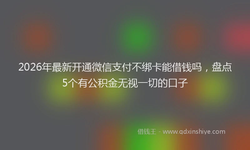 2026年最新开通微信支付不绑卡能借钱吗，盘点5个有公积金无视一切的口子