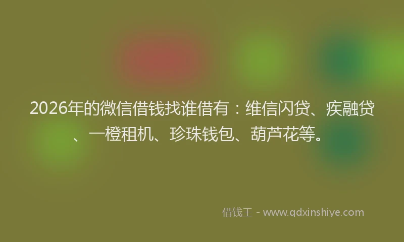 2026年的微信借钱找谁借有：维信闪贷、疾融贷、一橙租机、珍珠钱包、葫芦花等。