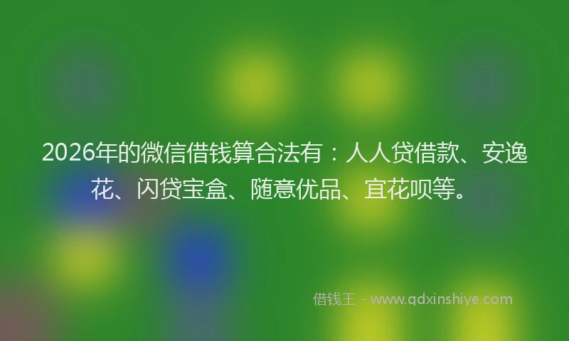 2026年的微信借钱算合法有：人人贷借款、安逸花、闪贷宝盒、随意优品、宜花呗等。