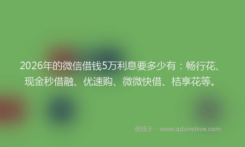 2026年的微信借钱5万利息要多少有：畅行花、现金秒借融、优速购、微微快借、桔享花等。