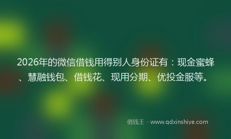 2026年的微信借钱用得别人身份证有：现金蜜蜂、慧融钱包、借钱花、现用分期、优投金服等。