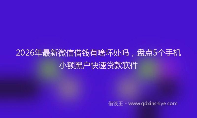 2026年最新微信借钱有啥坏处吗，盘点5个手机小额黑户快速贷款软件