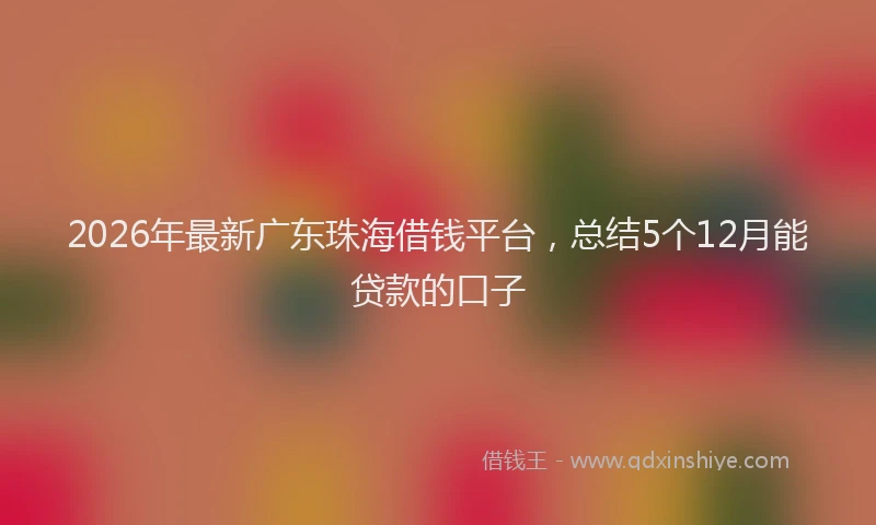 2026年最新广东珠海借钱平台，总结5个12月能贷款的口子