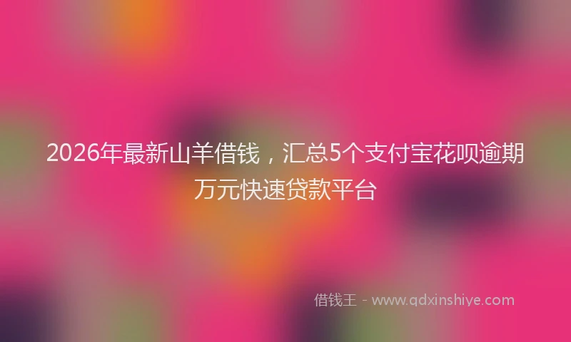 2026年最新山羊借钱，汇总5个支付宝花呗逾期万元快速贷款平台