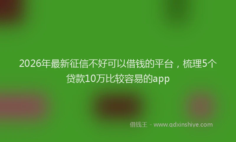 2026年最新征信不好可以借钱的平台，梳理5个贷款10万比较容易的app