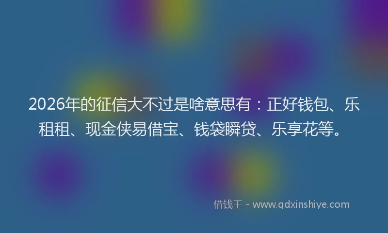2026年的征信大不过是啥意思有：正好钱包、乐租租、现金侠易借宝、钱袋瞬贷、乐享花等。