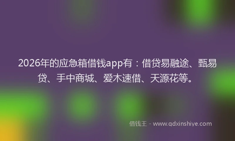 2026年的应急箱借钱app有：借贷易融途、甄易贷、手中商城、爱木速借、天源花等。