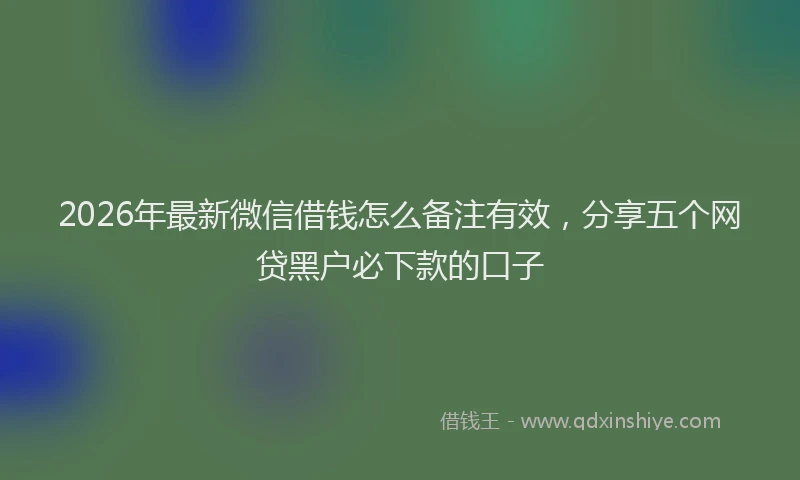 2026年最新微信借钱怎么备注有效，分享五个网贷黑户必下款的口子