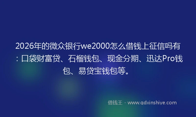 2026年的微众银行we2000怎么借钱上征信吗有：口袋财富贷、石榴钱包、现金分期、迅达Pro钱包、易贷宝钱包等。