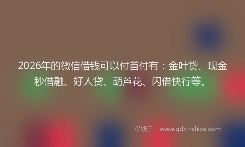 2026年的微信借钱可以付首付有：金叶贷、现金秒借融、好人贷、葫芦花、闪借快行等。