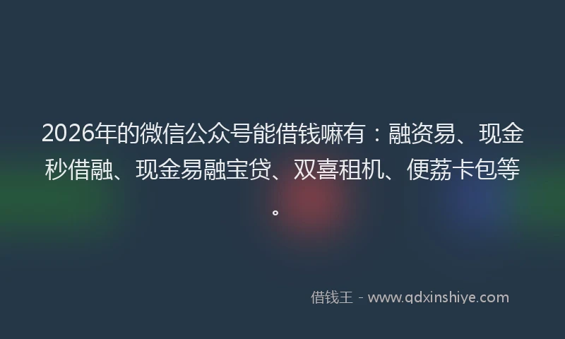 2026年的微信公众号能借钱嘛有：融资易、现金秒借融、现金易融宝贷、双喜租机、便荔卡包等。
