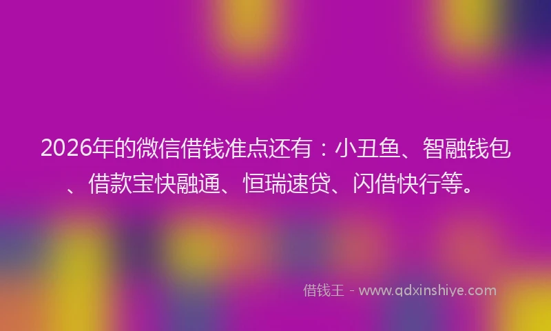 2026年的微信借钱准点还有：小丑鱼、智融钱包、借款宝快融通、恒瑞速贷、闪借快行等。